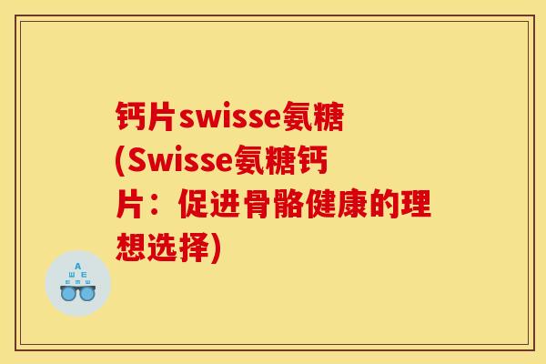 钙片swisse氨糖(Swisse氨糖钙片：促进骨骼健康的理想选择)