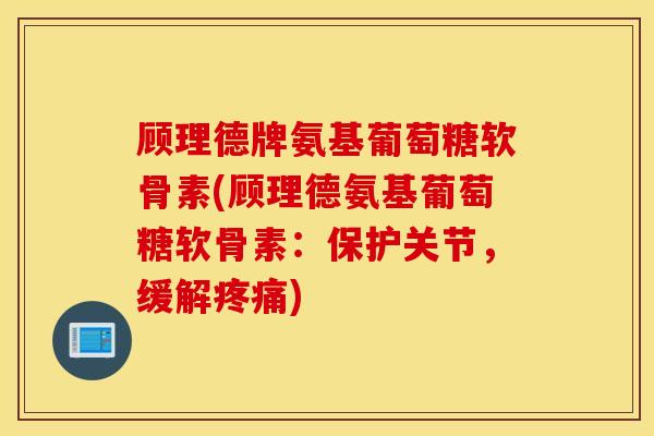 顾理德牌氨基葡萄糖软骨素(顾理德氨基葡萄糖软骨素：保护关节，缓解疼痛)