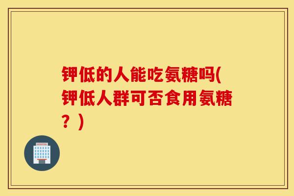 钾低的人能吃氨糖吗(钾低人群可否食用氨糖？)