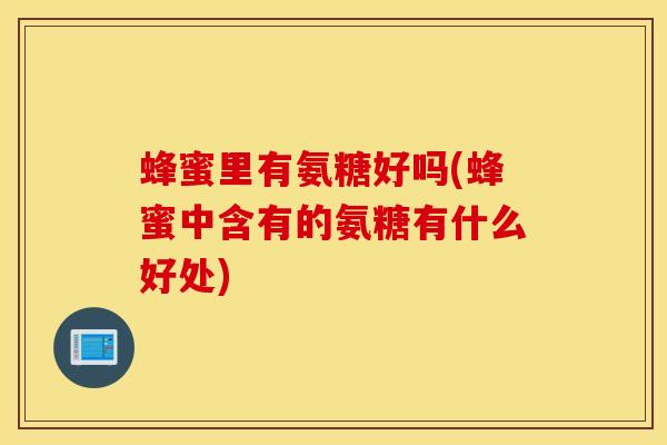 蜂蜜里有氨糖好吗(蜂蜜中含有的氨糖有什么好处)