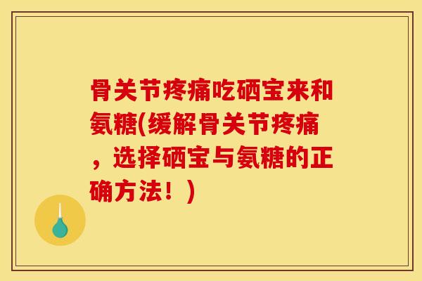 骨关节疼痛吃硒宝来和氨糖(缓解骨关节疼痛,选择硒宝与氨糖的正确方法!) 骨关节疼痛吃硒宝来和氨糖(缓解骨关节疼痛,选择硒宝与氨糖的正确方法!)