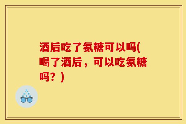 酒后吃了氨糖可以吗(喝了酒后，可以吃氨糖吗？)