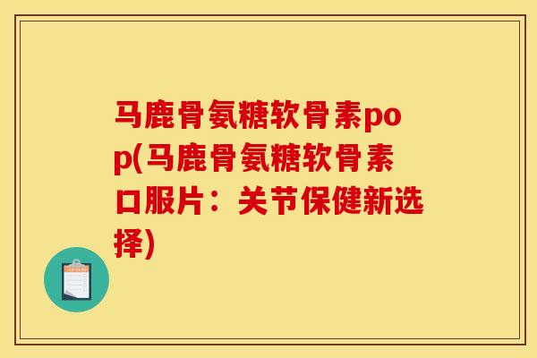 马鹿骨氨糖软骨素pop(马鹿骨氨糖软骨素口服片：关节保健新选择)