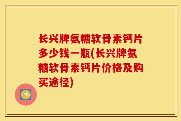 长兴牌氨糖软骨素钙片多少钱一瓶(长兴牌氨糖软骨素钙片价格及购买途径)