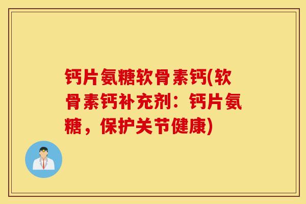 钙片氨糖软骨素钙(软骨素钙补充剂：钙片氨糖，保护关节健康)