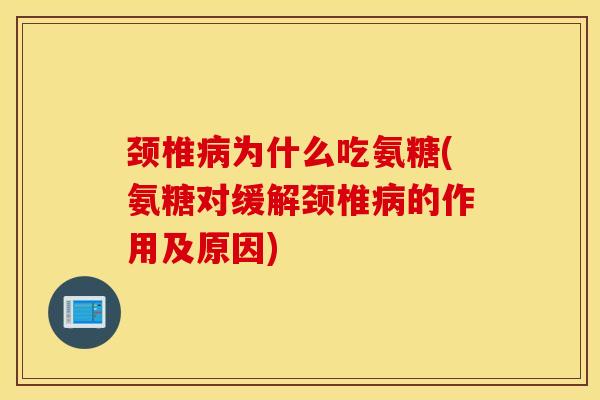 颈椎病为什么吃氨糖(氨糖对缓解颈椎病的作用及原因)