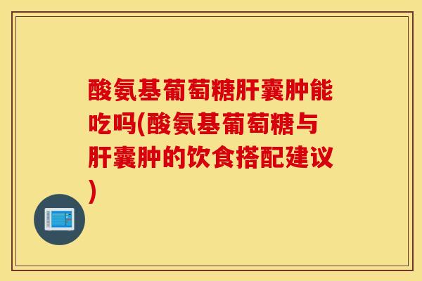 酸氨基葡萄糖肝囊肿能吃吗(酸氨基葡萄糖与肝囊肿的饮食搭配建议)