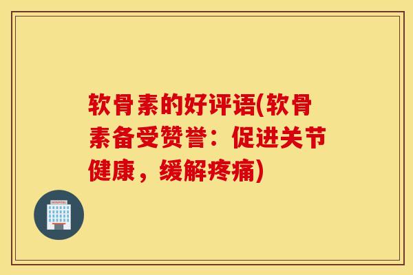 软骨素的好评语(软骨素备受赞誉：促进关节健康，缓解疼痛)