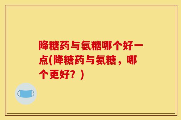 降糖药与氨糖哪个好一点(降糖药与氨糖，哪个更好？)