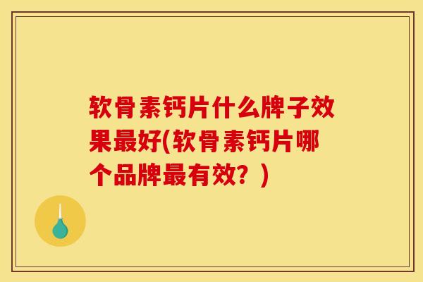 软骨素钙片什么牌子效果最好(软骨素钙片哪个品牌最有效？)