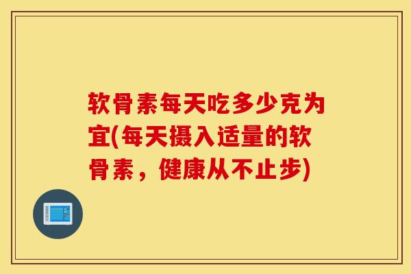 软骨素每天吃多少克为宜(每天摄入适量的软骨素，健康从不止步)