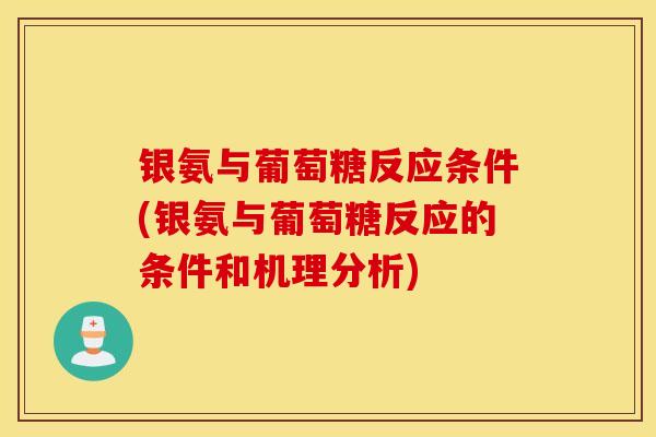 银氨与葡萄糖反应条件(银氨与葡萄糖反应的条件和机理分析)