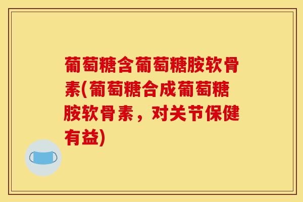 葡萄糖含葡萄糖胺软骨素(葡萄糖合成葡萄糖胺软骨素，对关节保健有益)