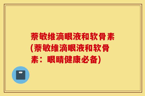 萘敏维滴眼液和软骨素(萘敏维滴眼液和软骨素：眼睛健康必备)