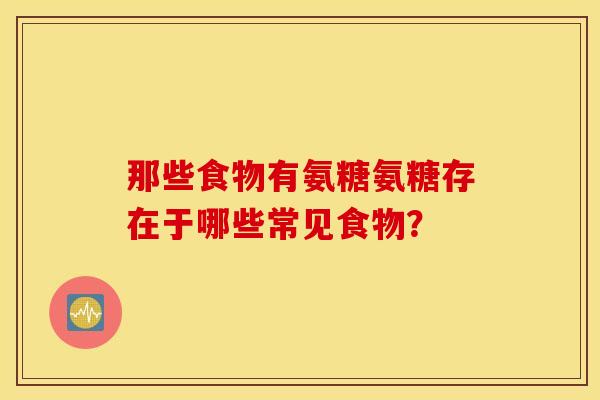 那些食物有氨糖氨糖存在于哪些常见食物？