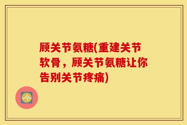 顾关节氨糖(重建关节软骨，顾关节氨糖让你告别关节疼痛)