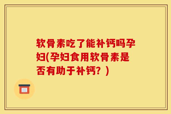 软骨素吃了能补钙吗孕妇(孕妇食用软骨素是否有助于补钙?) 软骨素吃了能补钙吗孕妇(孕妇食用软骨素是否有助于补钙?)