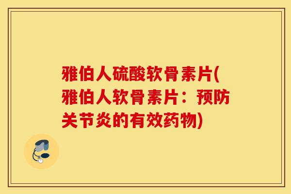 雅伯人硫酸软骨素片(雅伯人软骨素片：预防关节炎的有效药物)