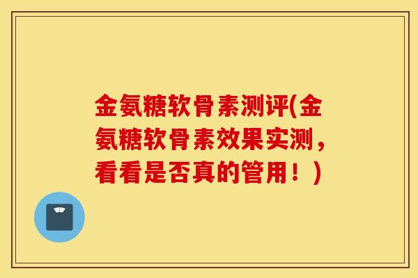 金氨糖软骨素测评(金氨糖软骨素效果实测，看看是否真的管用！)