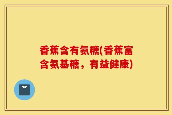 香蕉含有氨糖(香蕉富含氨基糖，有益健康)