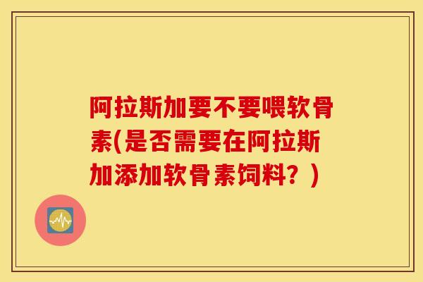 阿拉斯加要不要喂软骨素(是否需要在阿拉斯加添加软骨素饲料？)