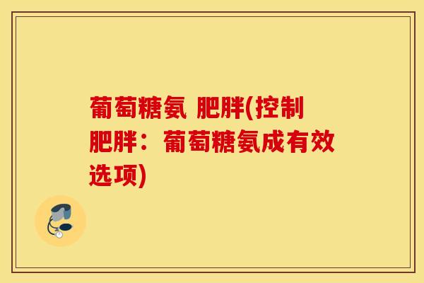 葡萄糖氨 肥胖(控制肥胖：葡萄糖氨成有效选项)