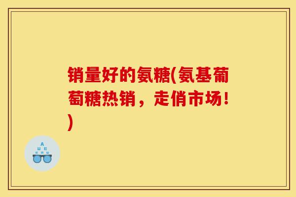 销量好的氨糖(氨基葡萄糖热销，走俏市场！)