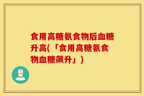 食用高糖氨食物后血糖升高(「食用高糖氨食物血糖飙升」)