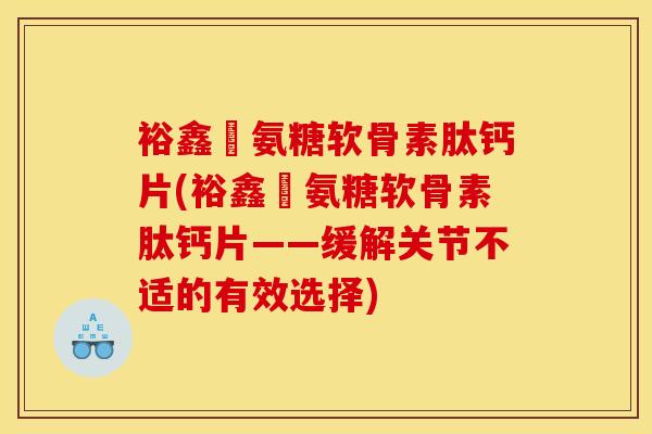 裕鑫昇氨糖软骨素肽钙片(裕鑫昇氨糖软骨素肽钙片——缓解关节不适的有效选择)