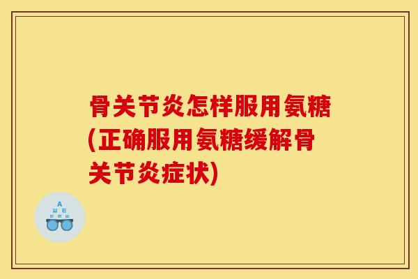 骨关节炎怎样服用氨糖(正确服用氨糖缓解骨关节炎症状)