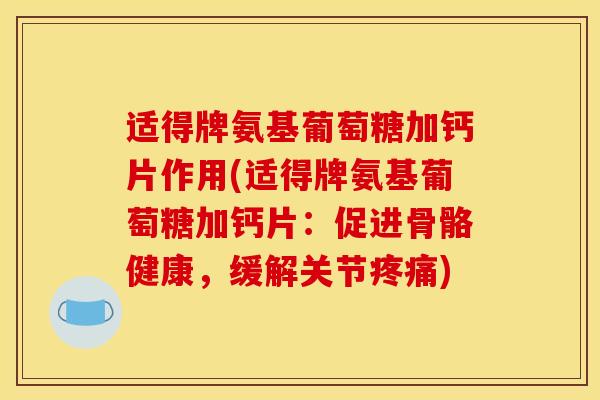 适得牌氨基葡萄糖加钙片作用(适得牌氨基葡萄糖加钙片：促进骨骼健康，缓解关节疼痛)