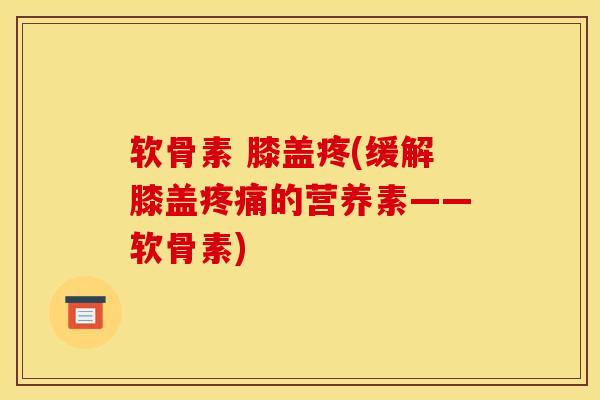 软骨素 膝盖疼(缓解膝盖疼痛的营养素——软骨素)
