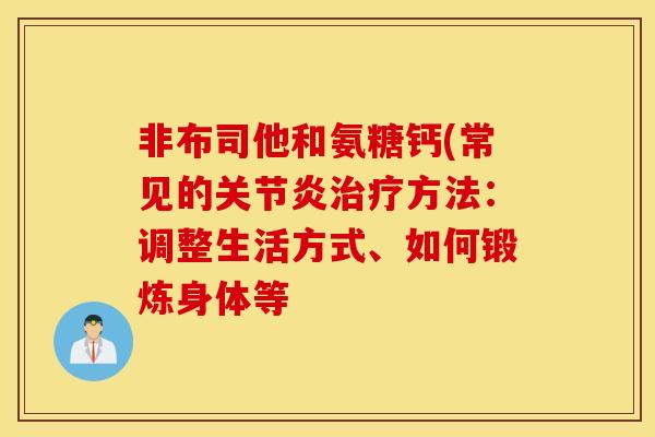 非布司他和氨糖钙(常见的关节炎治疗方法:调整生活方式、如何锻炼身体等 非布司他和氨糖钙(常见的关节炎治疗方法:调整生活方式、如何锻炼身体等
