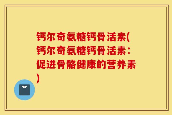钙尔奇氨糖钙骨活素(钙尔奇氨糖钙骨活素：促进骨骼健康的营养素)