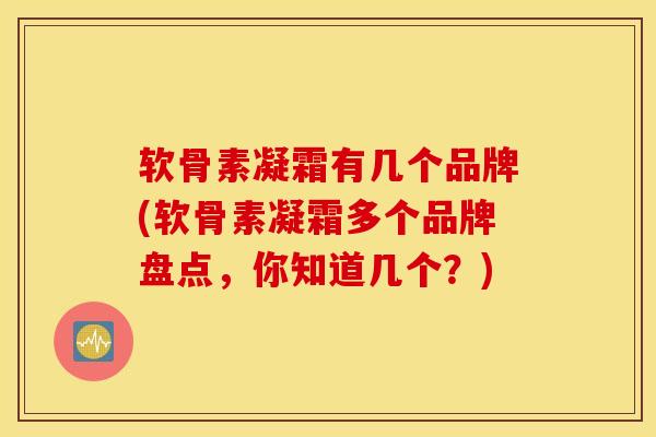 软骨素凝霜有几个品牌(软骨素凝霜多个品牌盘点，你知道几个？)