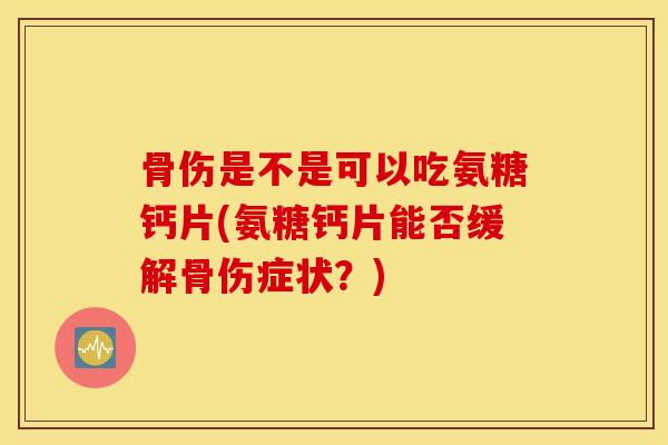 骨伤是不是可以吃氨糖钙片(氨糖钙片能否缓解骨伤症状？)