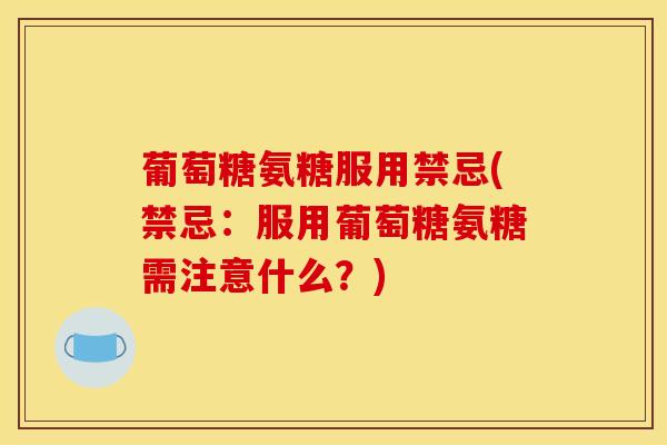 葡萄糖氨糖服用禁忌(禁忌：服用葡萄糖氨糖需注意什么？)