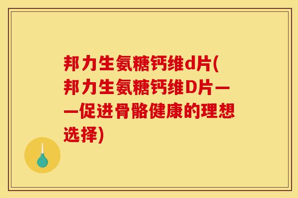 邦力生氨糖钙维d片(邦力生氨糖钙维D片——促进骨骼健康的理想选择)