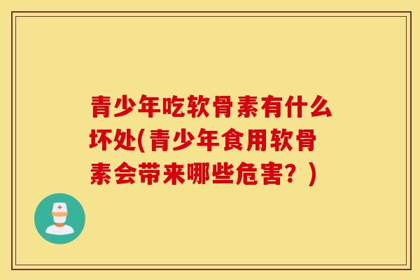 青少年吃软骨素有什么坏处(青少年食用软骨素会带来哪些危害？)