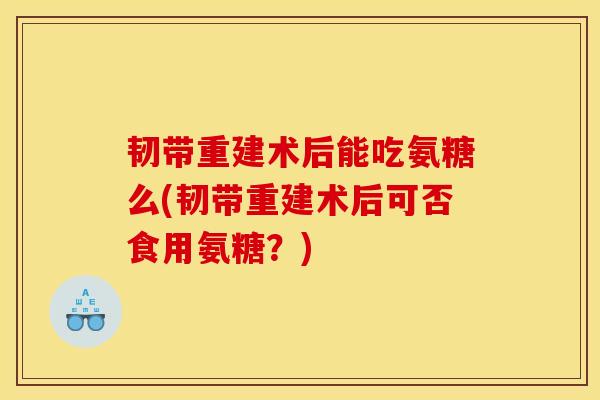 韧带重建术后能吃氨糖么(韧带重建术后可否食用氨糖？)