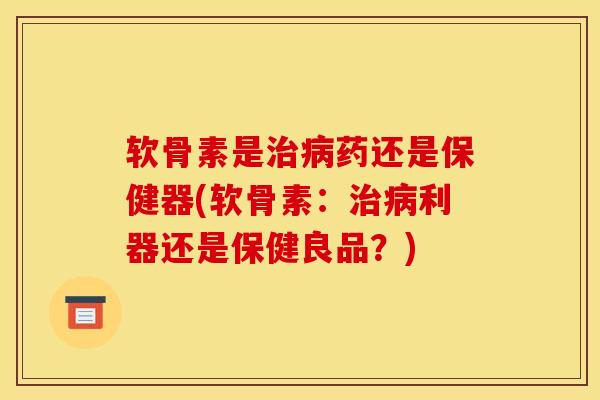 软骨素是治病药还是保健器(软骨素：治病利器还是保健良品？)