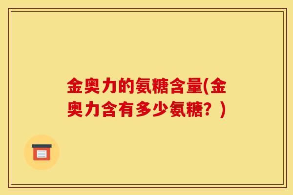 金奥力的氨糖含量(金奥力含有多少氨糖？)