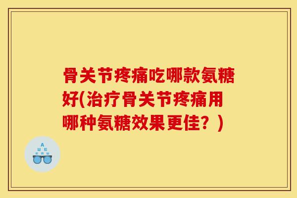 骨关节疼痛吃哪款氨糖好(治疗骨关节疼痛用哪种氨糖效果更佳？)