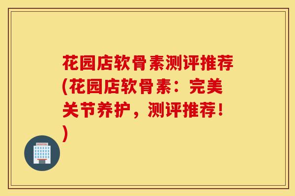 花园店软骨素测评推荐(花园店软骨素：完美关节养护，测评推荐！)