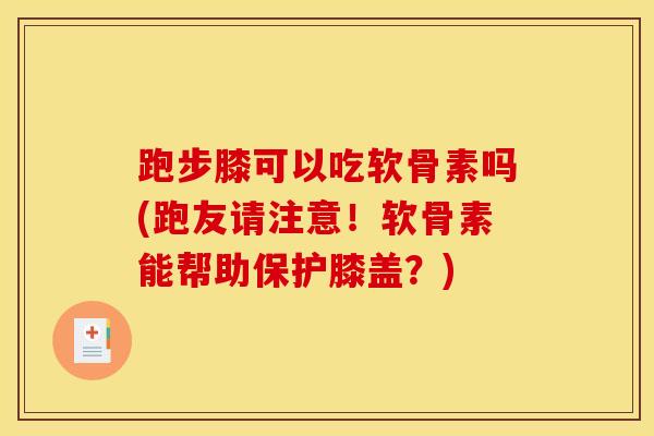 跑步膝可以吃软骨素吗(跑友请注意！软骨素能帮助保护膝盖？)