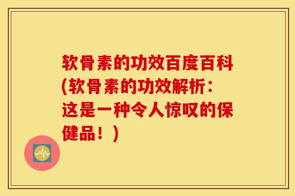软骨素的功效百度百科(软骨素的功效解析：这是一种令人惊叹的保健品！)