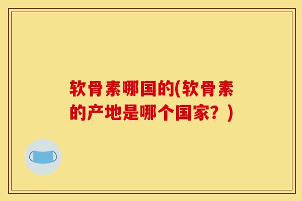 软骨素哪国的(软骨素的产地是哪个国家？)