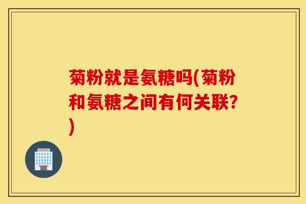 菊粉就是氨糖吗(菊粉和氨糖之间有何关联？)