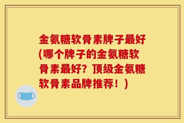 金氨糖软骨素牌子最好(哪个牌子的金氨糖软骨素最好？顶级金氨糖软骨素品牌推荐！)