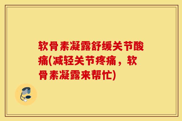 软骨素凝露舒缓关节酸痛(减轻关节疼痛，软骨素凝露来帮忙)